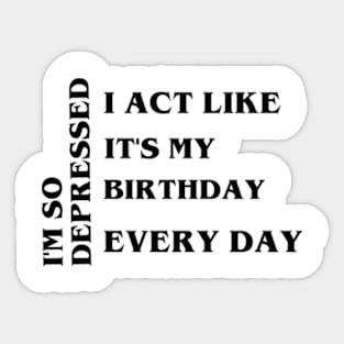 I'm so depressed, I act like it's my birthday every day Sticker